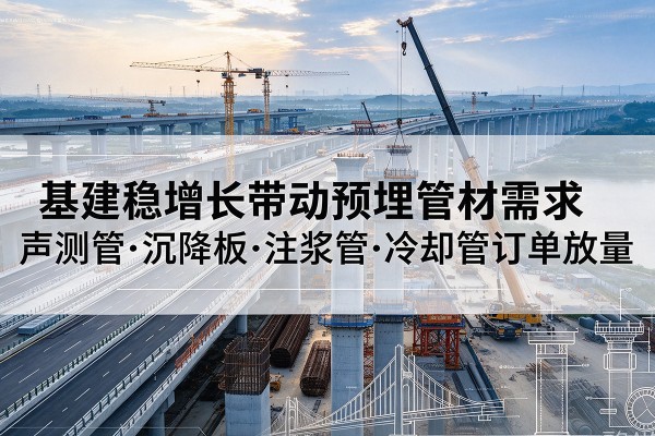图们基建稳增长带动预埋监测管材需求,声测管、沉降板、注浆管订单持续放量