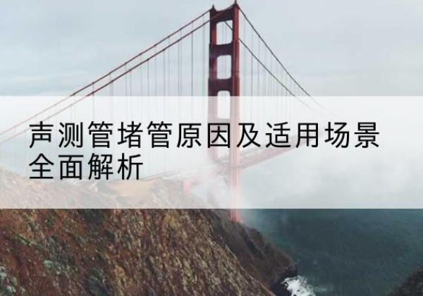 图们声测管堵管的主要原因有哪些？-声测管堵管原因及适用场景全面解析
