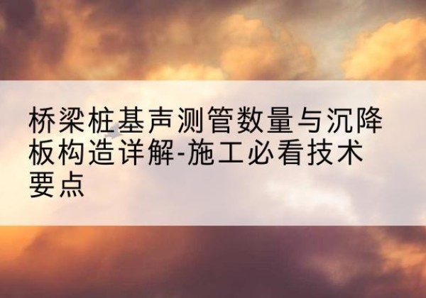 图们桩基需要预埋几根声测管？-桥梁桩基声测管数量与沉降板构造详解-施工必看技术要点